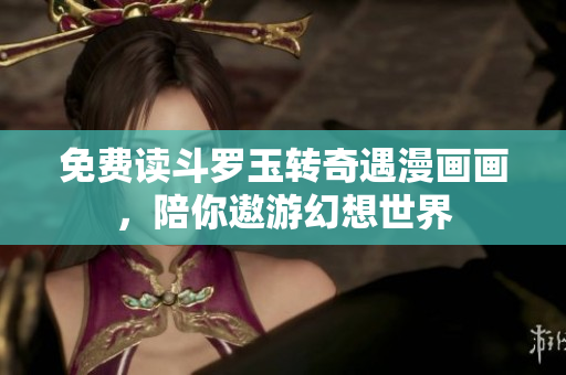 免费读斗罗玉转奇遇漫画画，陪你遨游幻想世界
