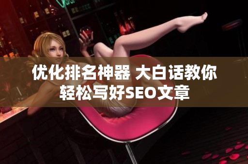优化排名神器 大白话教你轻松写好SEO文章