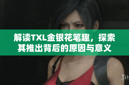 解读TXL金银花笔趣，探索其推出背后的原因与意义