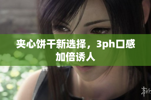 夹心饼干新选择，3ph口感加倍诱人