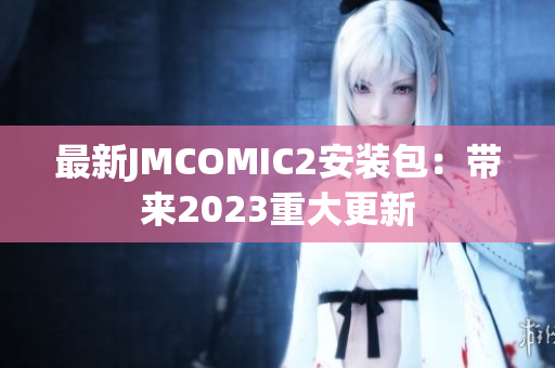 最新JMCOMIC2安装包：带来2023重大更新