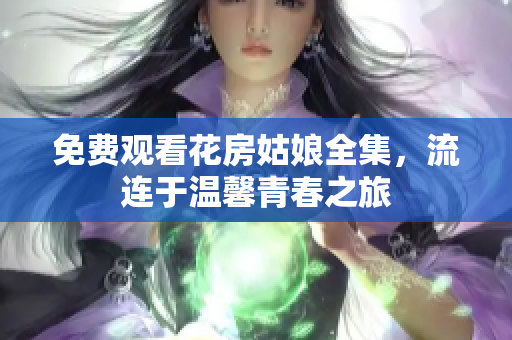 免费观看花房姑娘全集，流连于温馨青春之旅