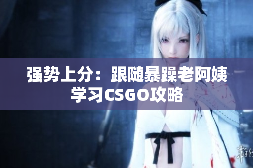 强势上分：跟随暴躁老阿姨学习CSGO攻略