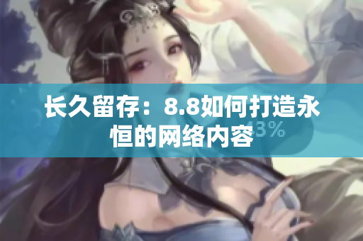 长久留存：8.8如何打造永恒的网络内容