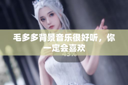 毛多多背景音乐很好听，你一定会喜欢