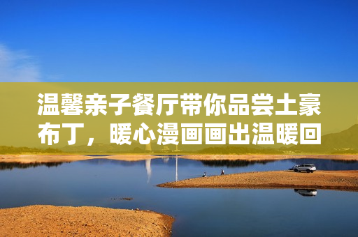 温馨亲子餐厅带你品尝土豪布丁，暖心漫画画出温暖回忆