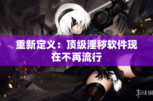 重新定义：顶级淫秽软件现在不再流行