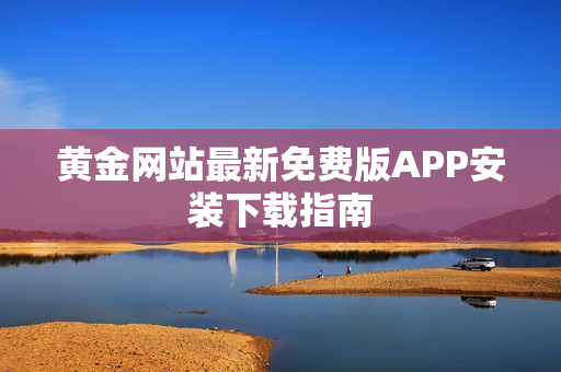 黄金网站最新免费版APP安装下载指南