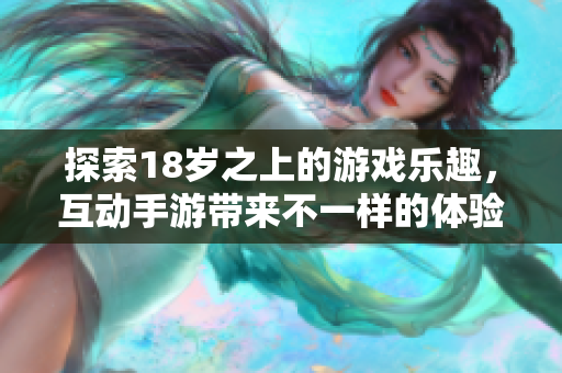 探索18岁之上的游戏乐趣，互动手游带来不一样的体验