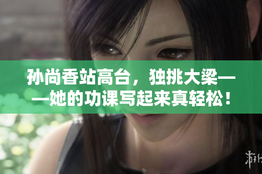 孙尚香站高台，独挑大梁——她的功课写起来真轻松！