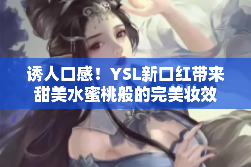 诱人口感！YSL新口红带来甜美水蜜桃般的完美妆效