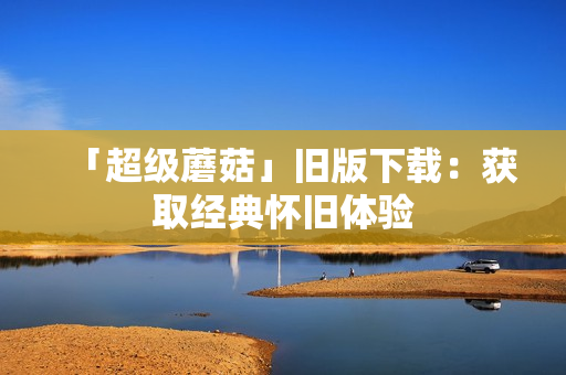 「超级蘑菇」旧版下载：获取经典怀旧体验