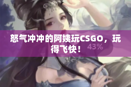 怒气冲冲的阿姨玩CSGO，玩得飞快！
