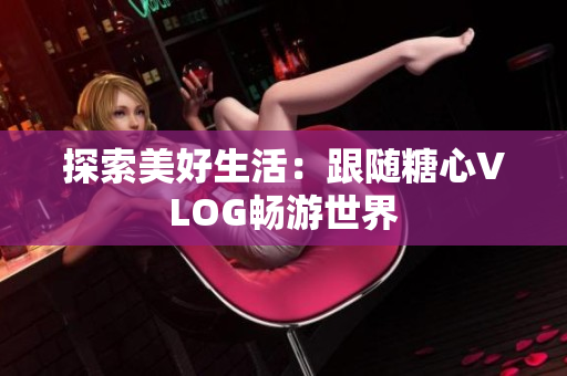 探索美好生活：跟随糖心VLOG畅游世界
