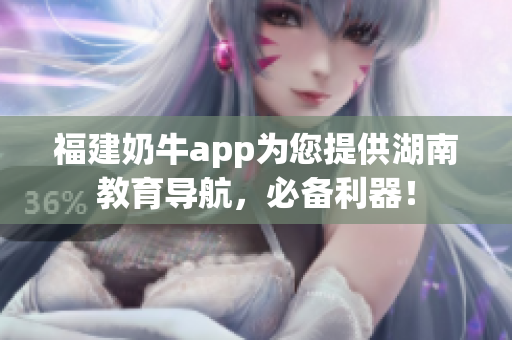 福建奶牛app为您提供湖南教育导航，必备利器！