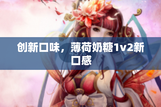 创新口味，薄荷奶糖1v2新口感