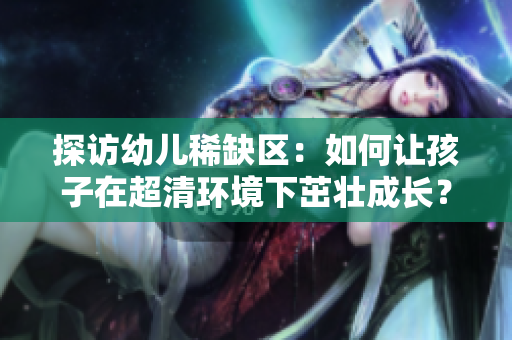 探访幼儿稀缺区：如何让孩子在超清环境下茁壮成长？