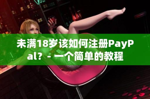 未满18岁该如何注册PayPal？- 一个简单的教程
