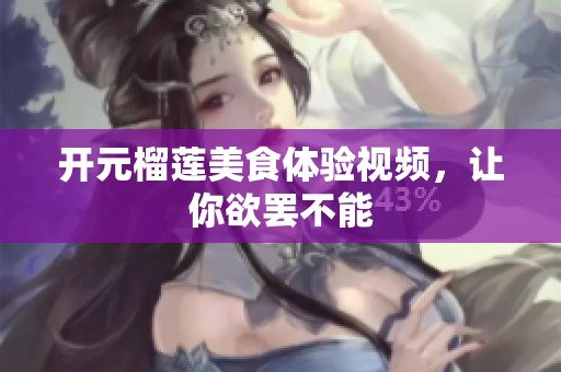 开元榴莲美食体验视频，让你欲罢不能