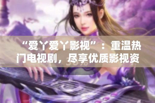“爱丫爱丫影视”：重温热门电视剧，尽享优质影视资源