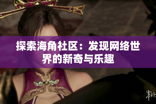 探索海角社区：发现网络世界的新奇与乐趣