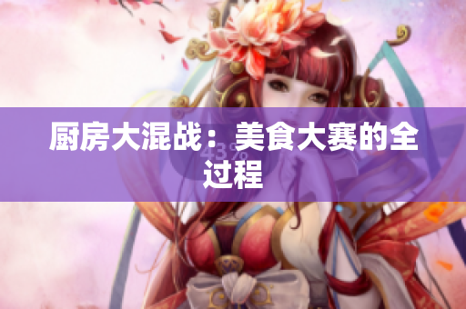 厨房大混战：美食大赛的全过程
