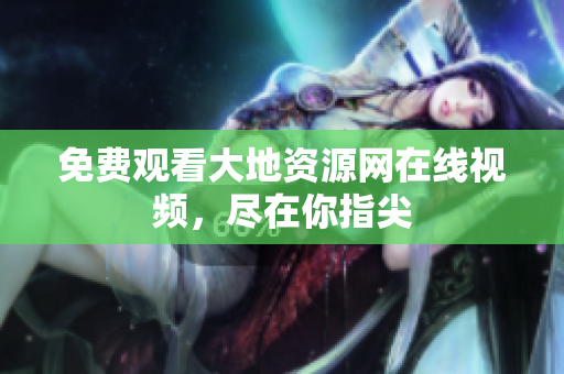 免费观看大地资源网在线视频，尽在你指尖