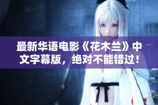 最新华语电影《花木兰》中文字幕版，绝对不能错过！