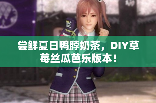 尝鲜夏日鸭脖奶茶，DIY草莓丝瓜芭乐版本！