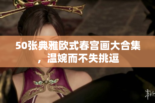 50张典雅欧式春宫画大合集，温婉而不失挑逗