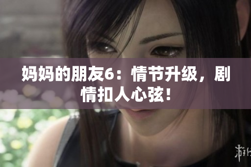 妈妈的朋友6：情节升级，剧情扣人心弦！