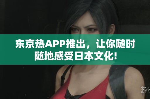 东京热APP推出，让你随时随地感受日本文化!