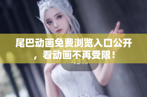 尾巴动画免费浏览入口公开，看动画不再受限！