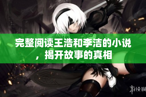 完整阅读王浩和李洁的小说，揭开故事的真相