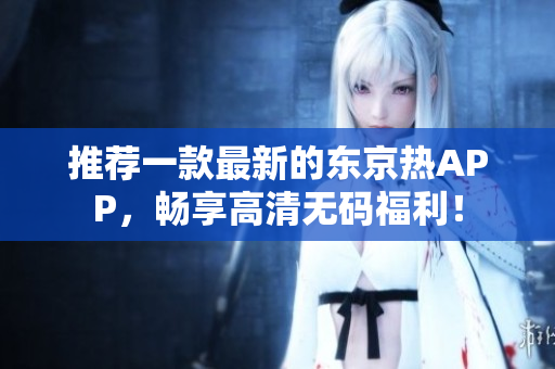 推荐一款最新的东京热APP，畅享高清无码福利！