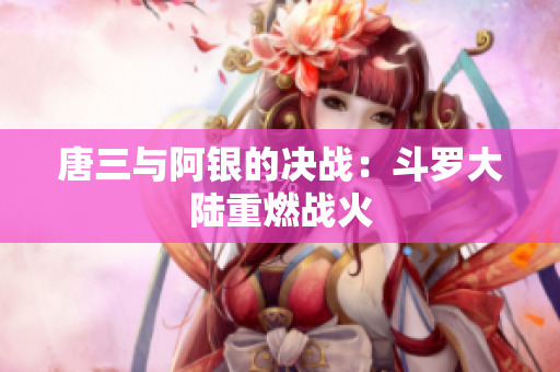 唐三与阿银的决战：斗罗大陆重燃战火