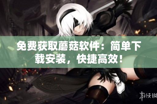 免费获取蘑菇软件：简单下载安装，快捷高效！