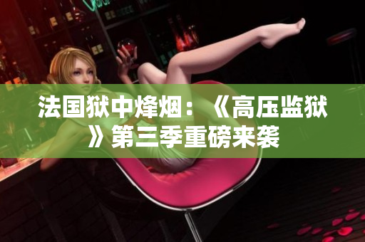 法国狱中烽烟：《高压监狱》第三季重磅来袭