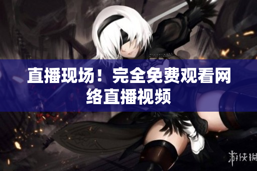 直播现场！完全免费观看网络直播视频