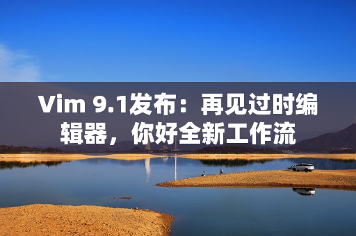 Vim 9.1发布：再见过时编辑器，你好全新工作流