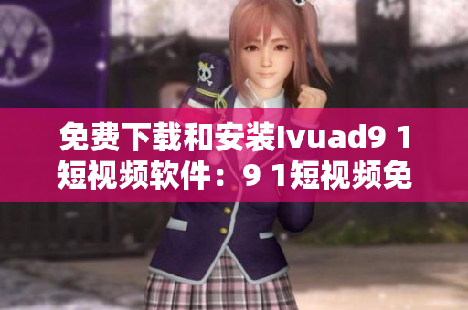 免费下载和安装Ivuad9 1短视频软件：9 1短视频免费版