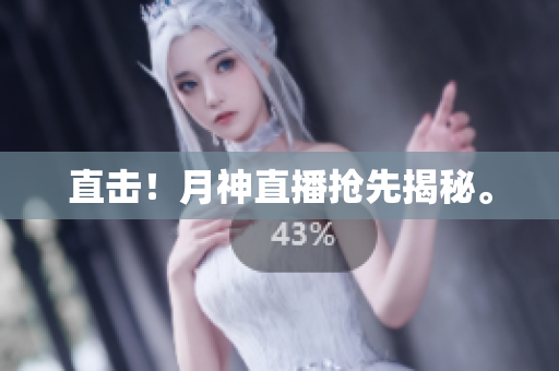 直击！月神直播抢先揭秘。