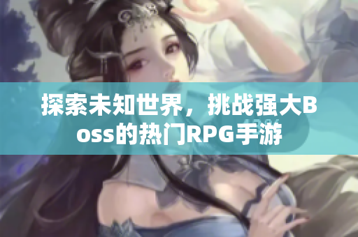 探索未知世界，挑战强大Boss的热门RPG手游