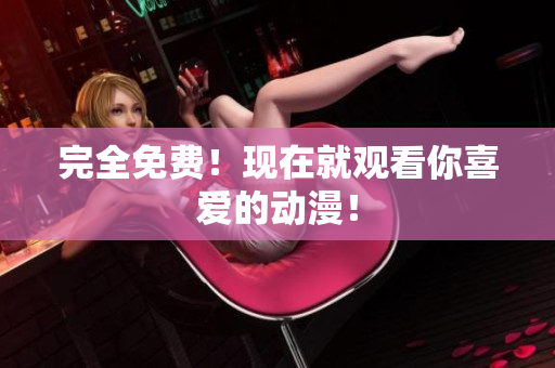 完全免费！现在就观看你喜爱的动漫！