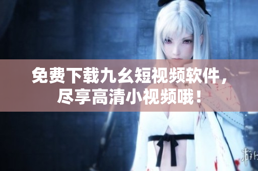 免费下载九幺短视频软件，尽享高清小视频哦！