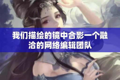 我们描绘的镜中合影一个融洽的网络编辑团队