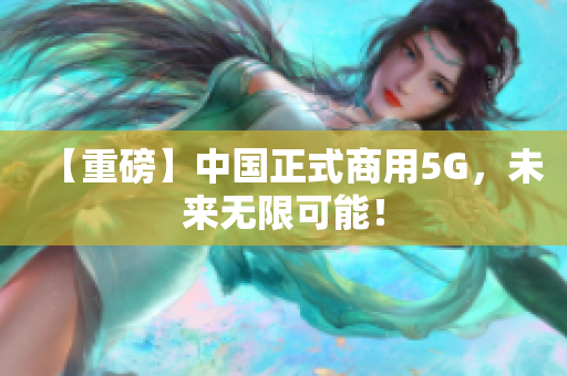 【重磅】中国正式商用5G，未来无限可能！