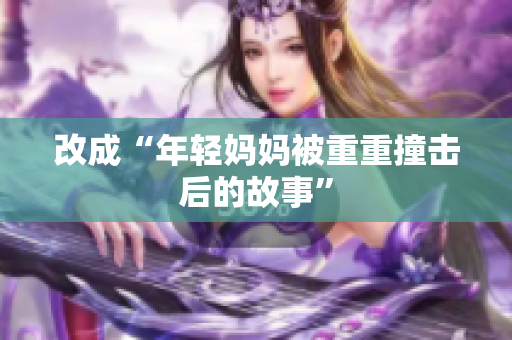 改成“年轻妈妈被重重撞击后的故事”