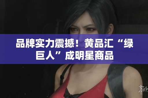 品牌实力震撼！黄品汇“绿巨人”成明星商品