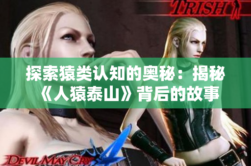 探索猿类认知的奥秘：揭秘《人猿泰山》背后的故事